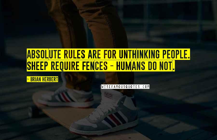 Brian Herbert Quotes: Absolute rules are for unthinking people. Sheep require fences - humans do not.