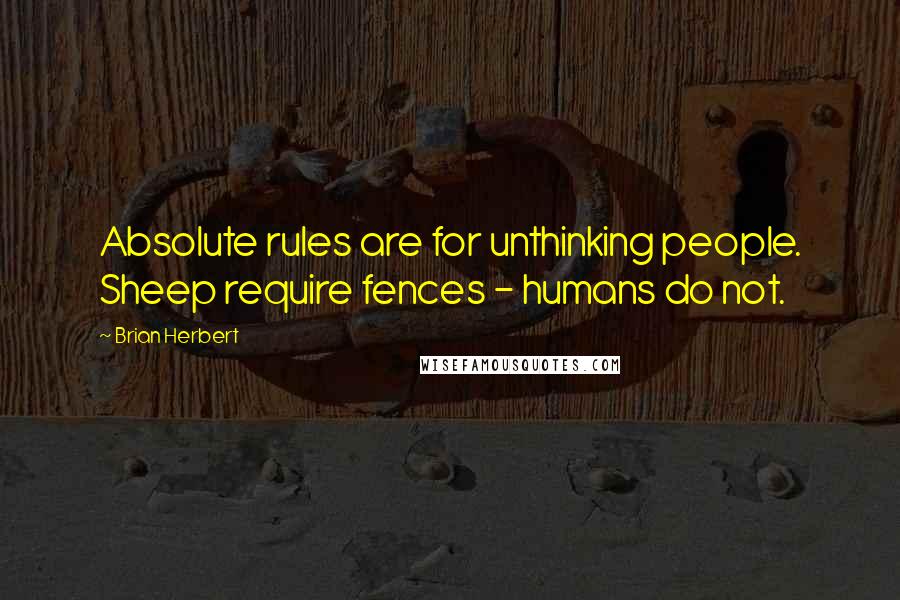 Brian Herbert Quotes: Absolute rules are for unthinking people. Sheep require fences - humans do not.