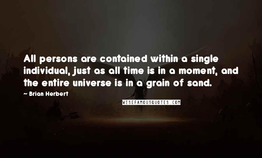 Brian Herbert Quotes: All persons are contained within a single individual, just as all time is in a moment, and the entire universe is in a grain of sand.