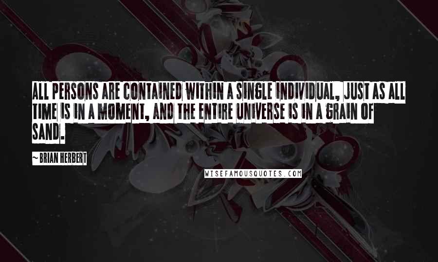 Brian Herbert Quotes: All persons are contained within a single individual, just as all time is in a moment, and the entire universe is in a grain of sand.