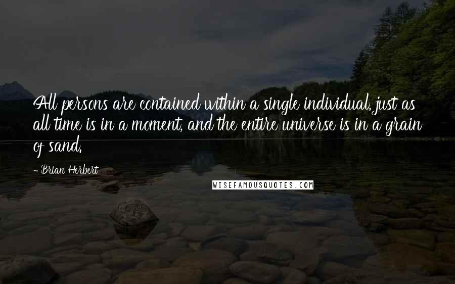 Brian Herbert Quotes: All persons are contained within a single individual, just as all time is in a moment, and the entire universe is in a grain of sand.