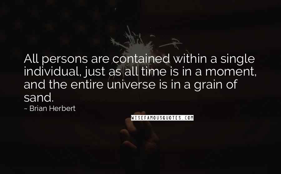 Brian Herbert Quotes: All persons are contained within a single individual, just as all time is in a moment, and the entire universe is in a grain of sand.