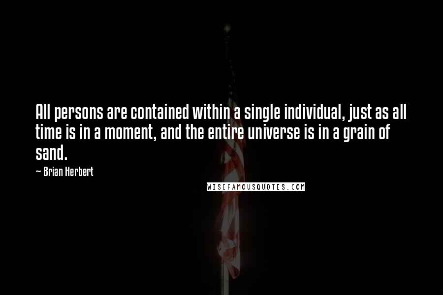 Brian Herbert Quotes: All persons are contained within a single individual, just as all time is in a moment, and the entire universe is in a grain of sand.