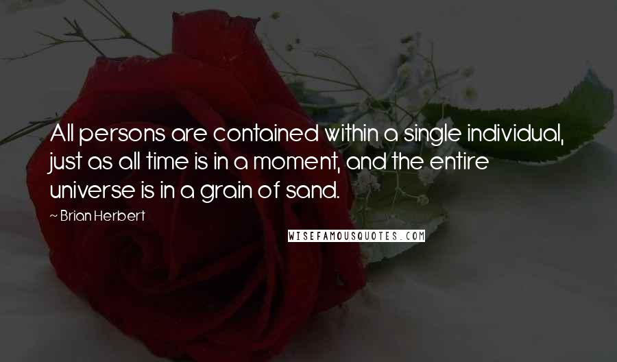 Brian Herbert Quotes: All persons are contained within a single individual, just as all time is in a moment, and the entire universe is in a grain of sand.