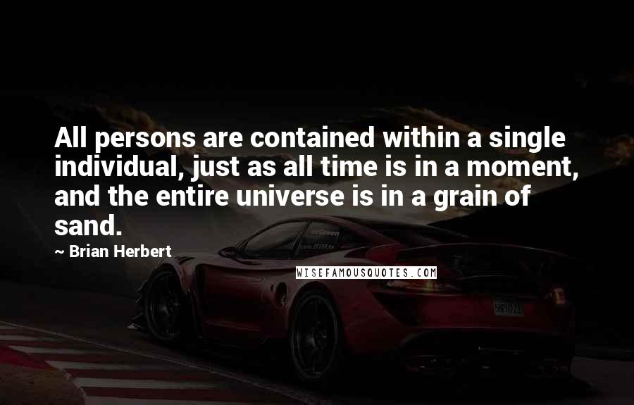 Brian Herbert Quotes: All persons are contained within a single individual, just as all time is in a moment, and the entire universe is in a grain of sand.