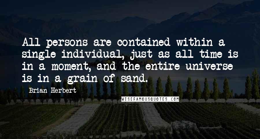 Brian Herbert Quotes: All persons are contained within a single individual, just as all time is in a moment, and the entire universe is in a grain of sand.