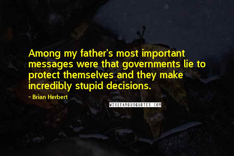 Brian Herbert Quotes: Among my father's most important messages were that governments lie to protect themselves and they make incredibly stupid decisions.