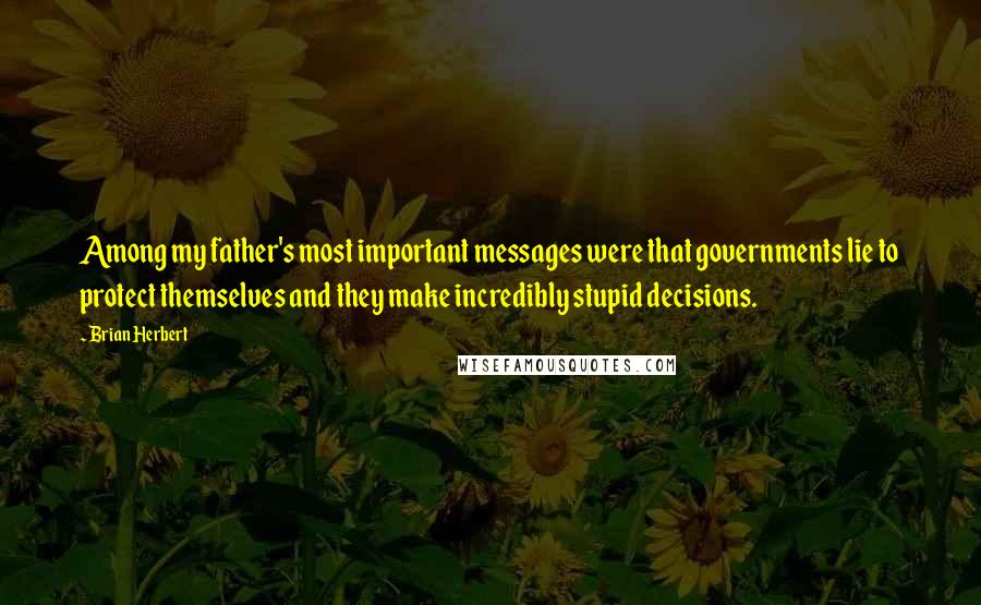 Brian Herbert Quotes: Among my father's most important messages were that governments lie to protect themselves and they make incredibly stupid decisions.