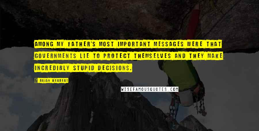 Brian Herbert Quotes: Among my father's most important messages were that governments lie to protect themselves and they make incredibly stupid decisions.