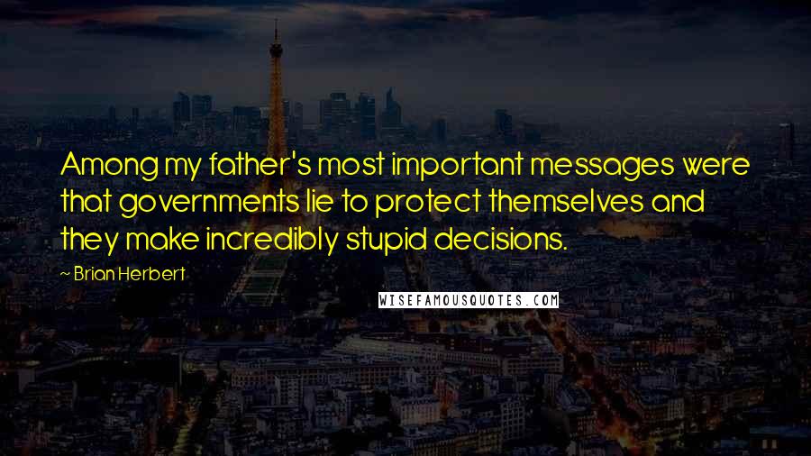 Brian Herbert Quotes: Among my father's most important messages were that governments lie to protect themselves and they make incredibly stupid decisions.