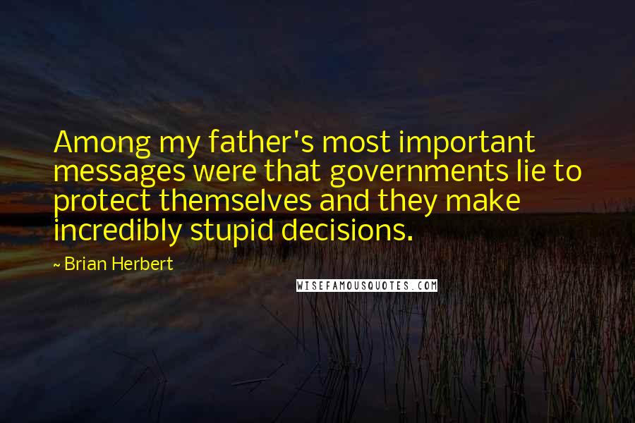 Brian Herbert Quotes: Among my father's most important messages were that governments lie to protect themselves and they make incredibly stupid decisions.