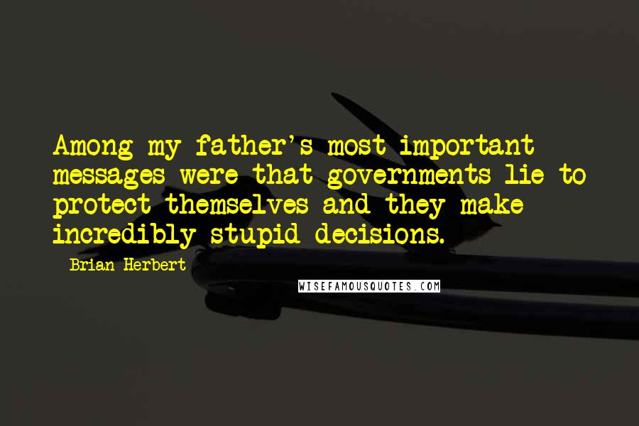 Brian Herbert Quotes: Among my father's most important messages were that governments lie to protect themselves and they make incredibly stupid decisions.