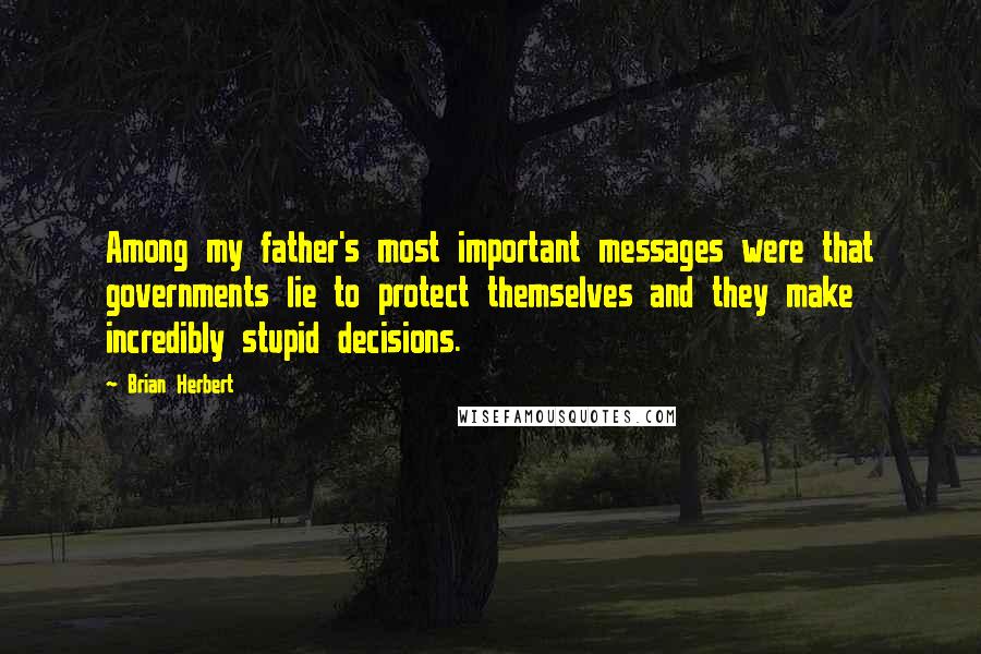 Brian Herbert Quotes: Among my father's most important messages were that governments lie to protect themselves and they make incredibly stupid decisions.