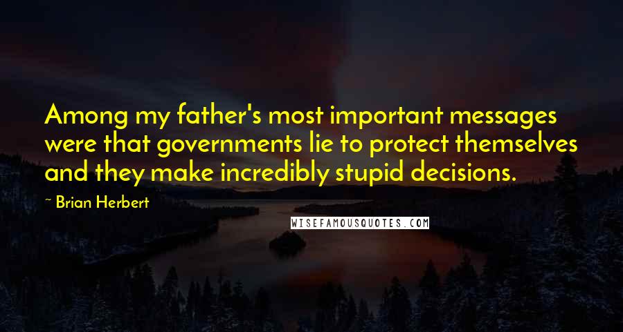 Brian Herbert Quotes: Among my father's most important messages were that governments lie to protect themselves and they make incredibly stupid decisions.