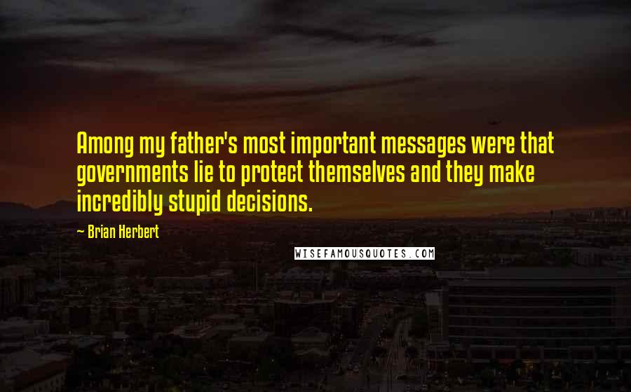 Brian Herbert Quotes: Among my father's most important messages were that governments lie to protect themselves and they make incredibly stupid decisions.