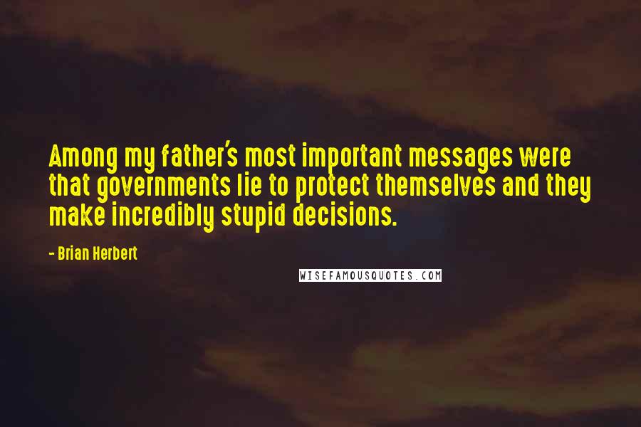 Brian Herbert Quotes: Among my father's most important messages were that governments lie to protect themselves and they make incredibly stupid decisions.