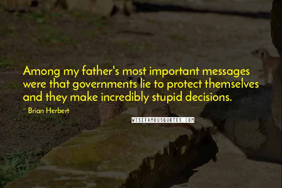 Brian Herbert Quotes: Among my father's most important messages were that governments lie to protect themselves and they make incredibly stupid decisions.