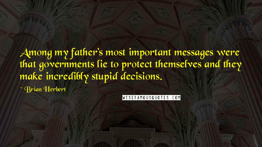 Brian Herbert Quotes: Among my father's most important messages were that governments lie to protect themselves and they make incredibly stupid decisions.