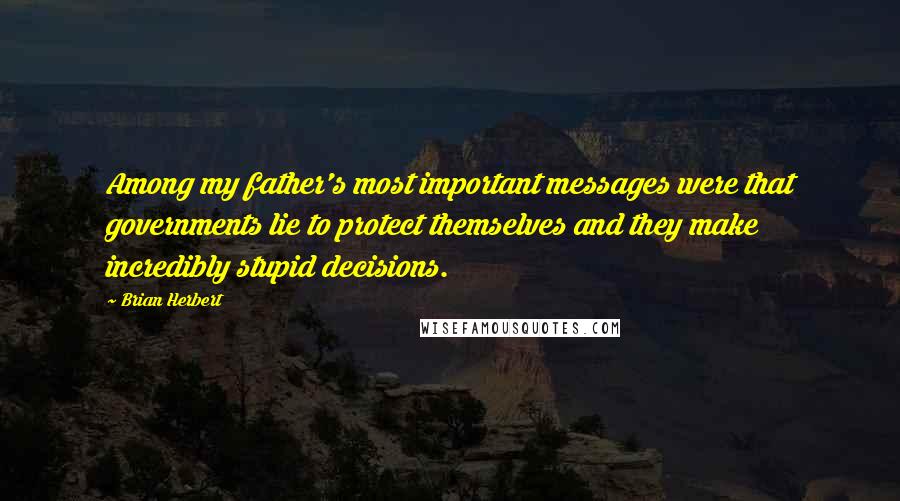 Brian Herbert Quotes: Among my father's most important messages were that governments lie to protect themselves and they make incredibly stupid decisions.