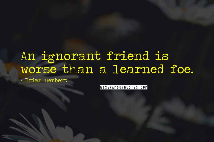 Brian Herbert Quotes: An ignorant friend is worse than a learned foe.