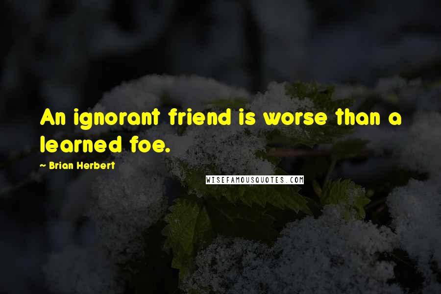 Brian Herbert Quotes: An ignorant friend is worse than a learned foe.