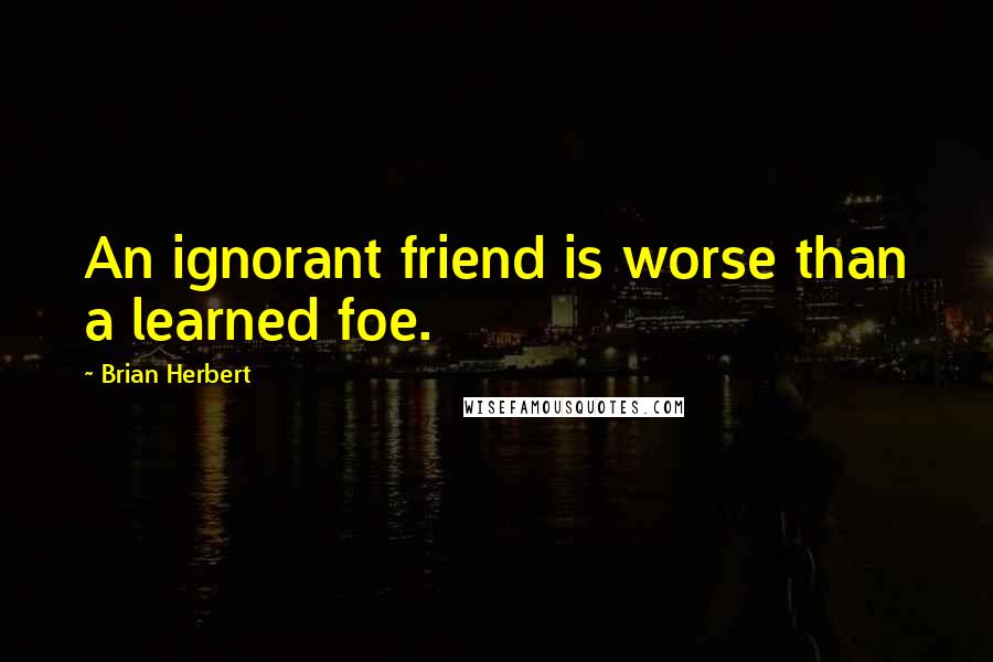 Brian Herbert Quotes: An ignorant friend is worse than a learned foe.