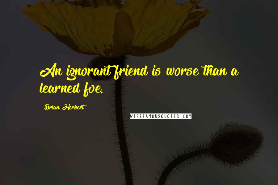 Brian Herbert Quotes: An ignorant friend is worse than a learned foe.