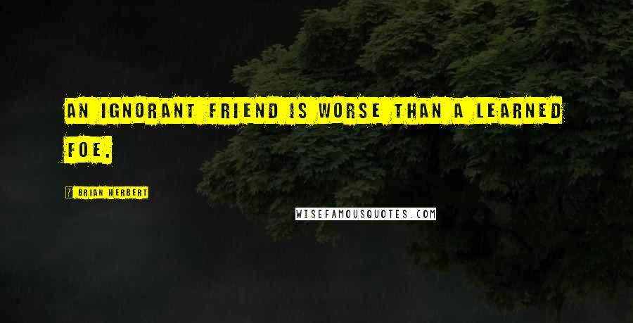 Brian Herbert Quotes: An ignorant friend is worse than a learned foe.