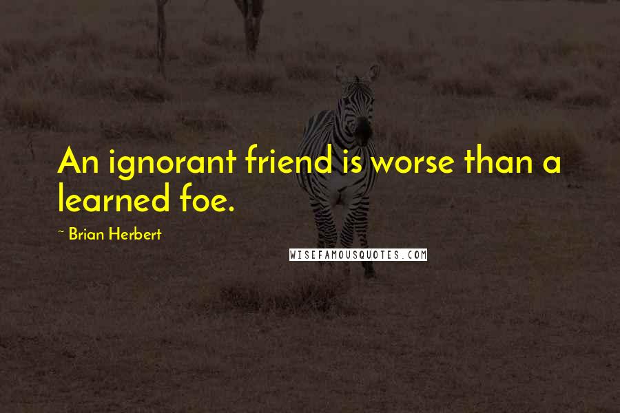 Brian Herbert Quotes: An ignorant friend is worse than a learned foe.