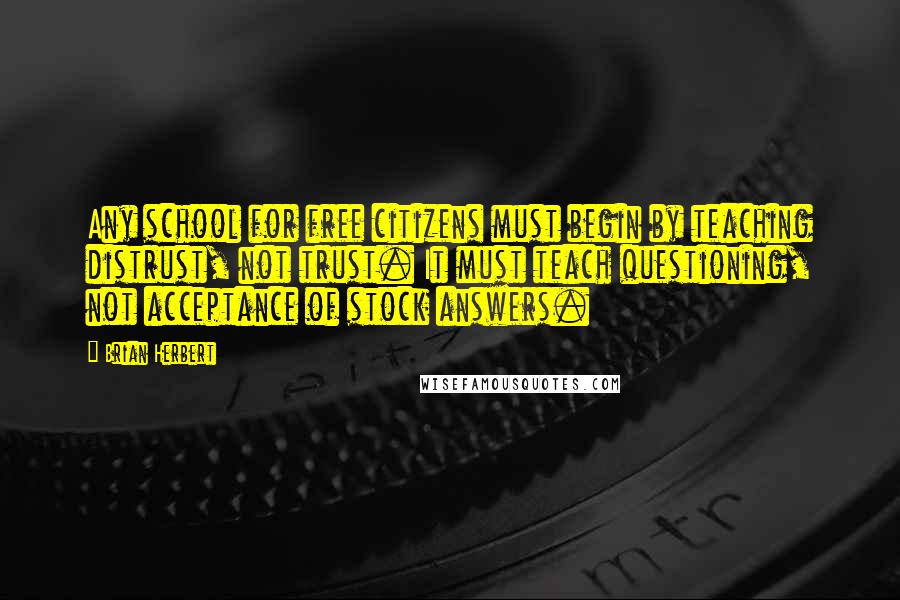 Brian Herbert Quotes: Any school for free citizens must begin by teaching distrust, not trust. It must teach questioning, not acceptance of stock answers.