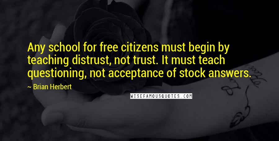 Brian Herbert Quotes: Any school for free citizens must begin by teaching distrust, not trust. It must teach questioning, not acceptance of stock answers.