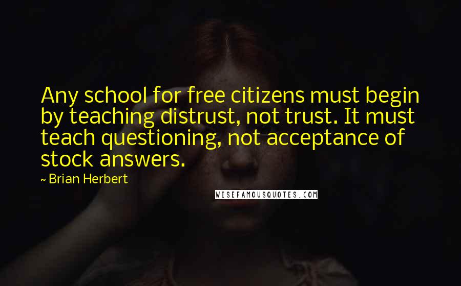 Brian Herbert Quotes: Any school for free citizens must begin by teaching distrust, not trust. It must teach questioning, not acceptance of stock answers.