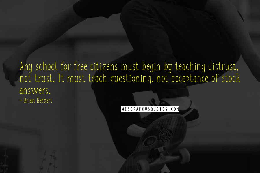 Brian Herbert Quotes: Any school for free citizens must begin by teaching distrust, not trust. It must teach questioning, not acceptance of stock answers.