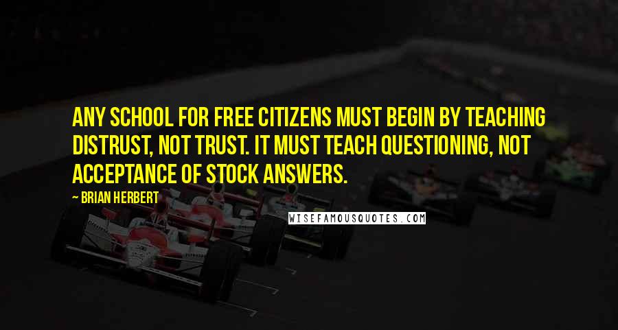 Brian Herbert Quotes: Any school for free citizens must begin by teaching distrust, not trust. It must teach questioning, not acceptance of stock answers.