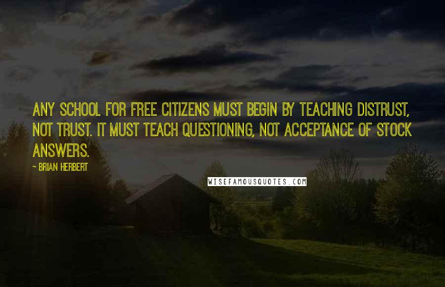 Brian Herbert Quotes: Any school for free citizens must begin by teaching distrust, not trust. It must teach questioning, not acceptance of stock answers.