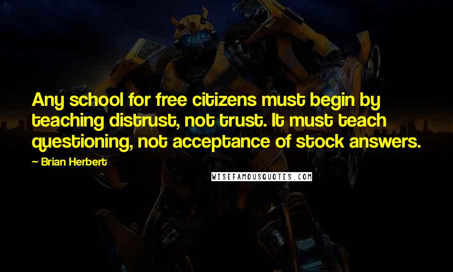 Brian Herbert Quotes: Any school for free citizens must begin by teaching distrust, not trust. It must teach questioning, not acceptance of stock answers.