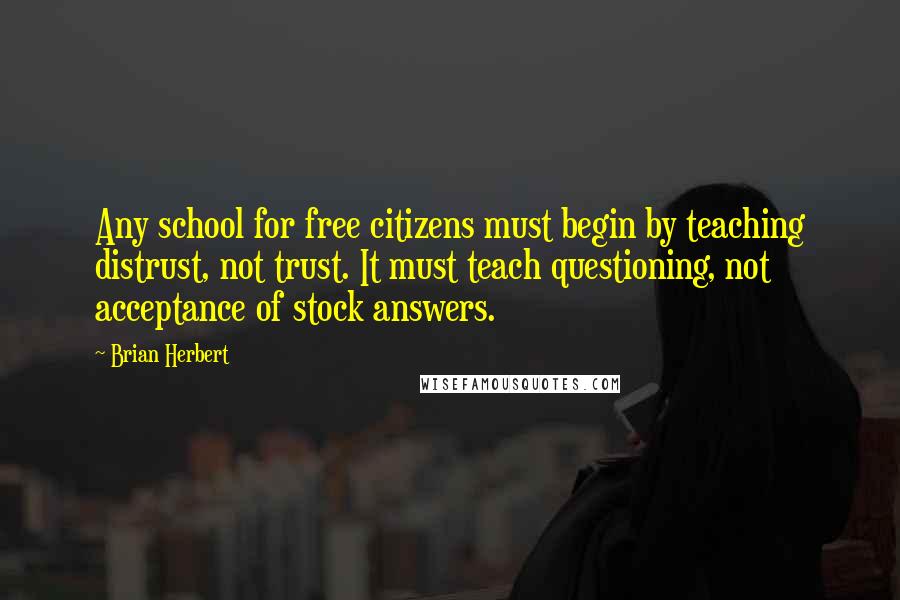 Brian Herbert Quotes: Any school for free citizens must begin by teaching distrust, not trust. It must teach questioning, not acceptance of stock answers.