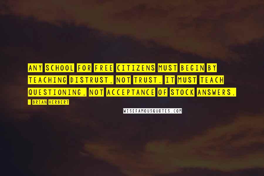 Brian Herbert Quotes: Any school for free citizens must begin by teaching distrust, not trust. It must teach questioning, not acceptance of stock answers.