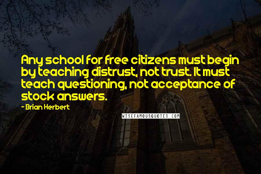 Brian Herbert Quotes: Any school for free citizens must begin by teaching distrust, not trust. It must teach questioning, not acceptance of stock answers.