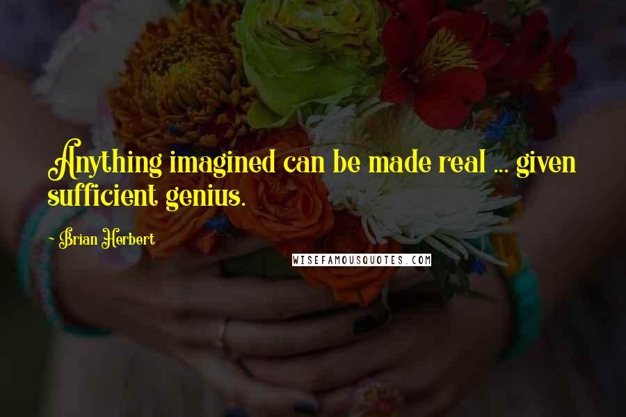 Brian Herbert Quotes: Anything imagined can be made real ... given sufficient genius.