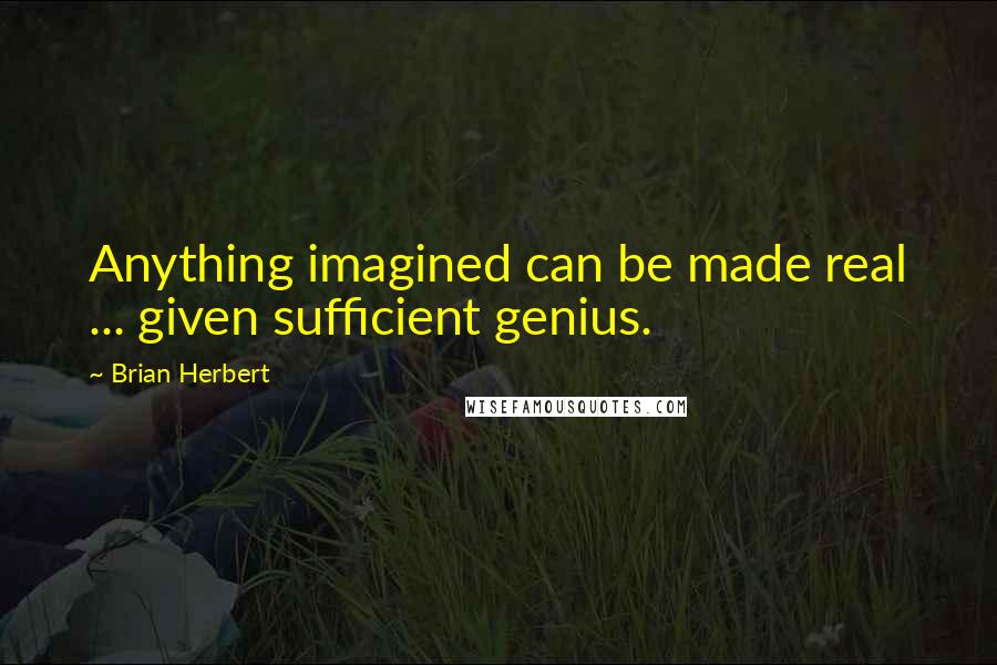 Brian Herbert Quotes: Anything imagined can be made real ... given sufficient genius.