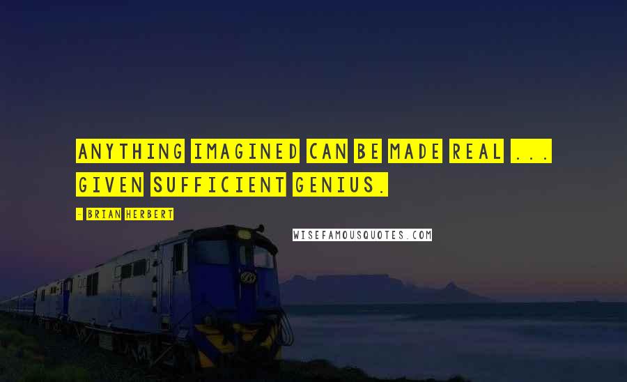 Brian Herbert Quotes: Anything imagined can be made real ... given sufficient genius.