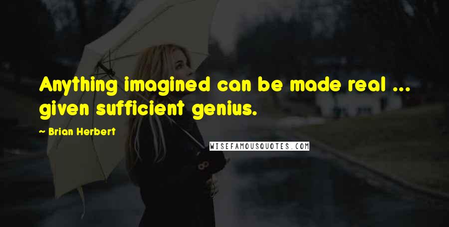 Brian Herbert Quotes: Anything imagined can be made real ... given sufficient genius.