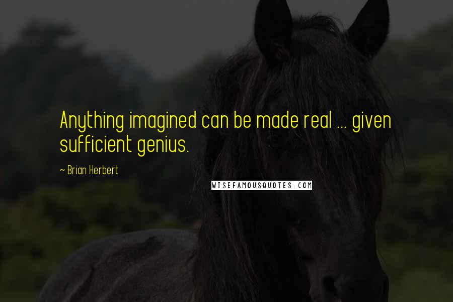 Brian Herbert Quotes: Anything imagined can be made real ... given sufficient genius.