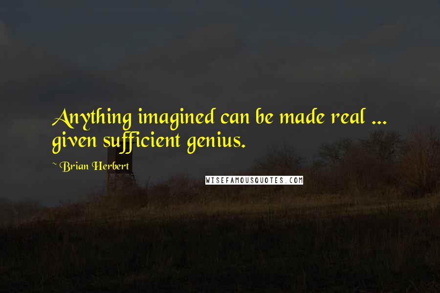 Brian Herbert Quotes: Anything imagined can be made real ... given sufficient genius.