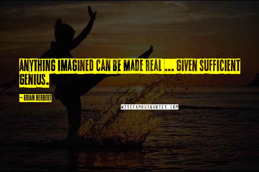 Brian Herbert Quotes: Anything imagined can be made real ... given sufficient genius.