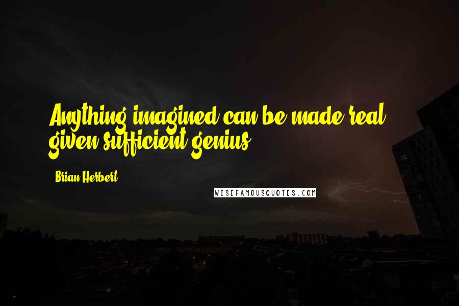 Brian Herbert Quotes: Anything imagined can be made real ... given sufficient genius.