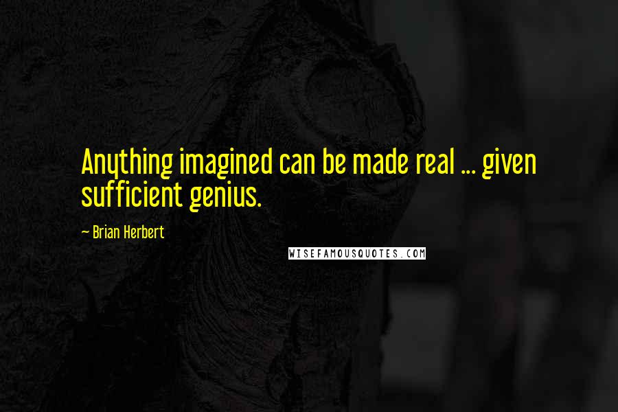 Brian Herbert Quotes: Anything imagined can be made real ... given sufficient genius.