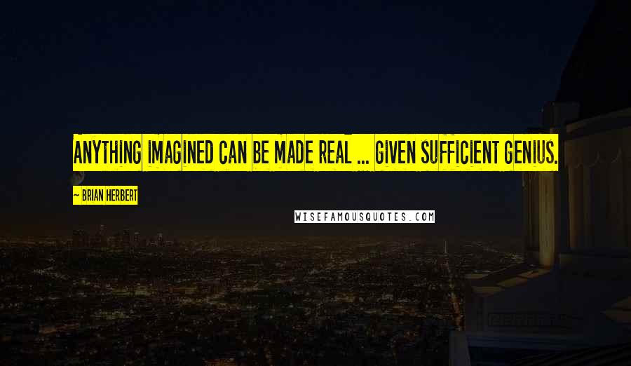 Brian Herbert Quotes: Anything imagined can be made real ... given sufficient genius.