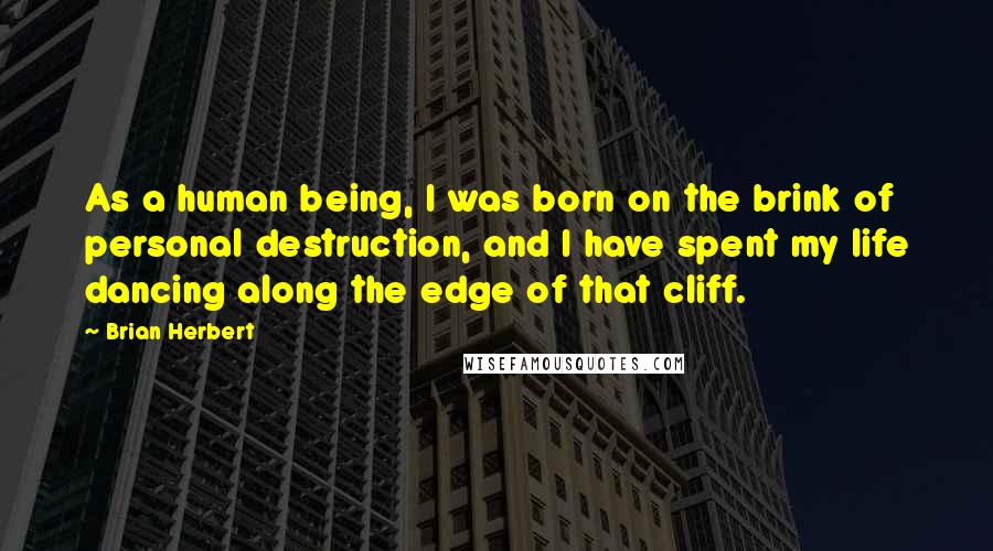 Brian Herbert Quotes: As a human being, I was born on the brink of personal destruction, and I have spent my life dancing along the edge of that cliff.